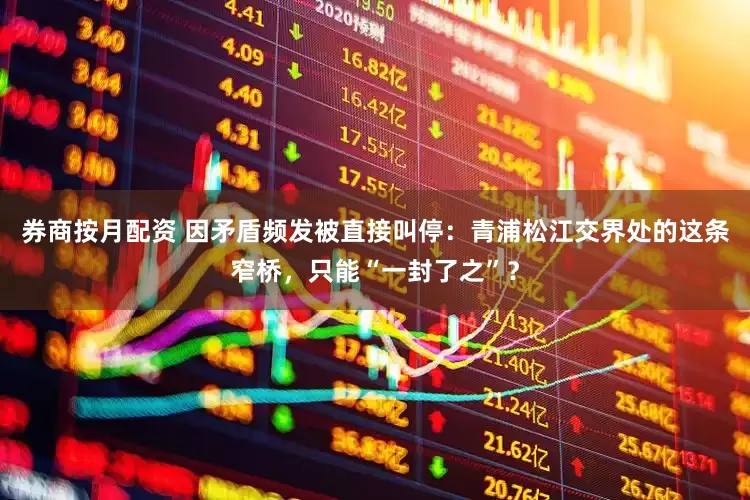 券商按月配资 因矛盾频发被直接叫停：青浦松江交界处的这条窄桥，只能“一封了之”？