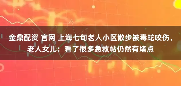 金鼎配资 官网 上海七旬老人小区散步被毒蛇咬伤，老人女儿：看了很多急救帖仍然有堵点