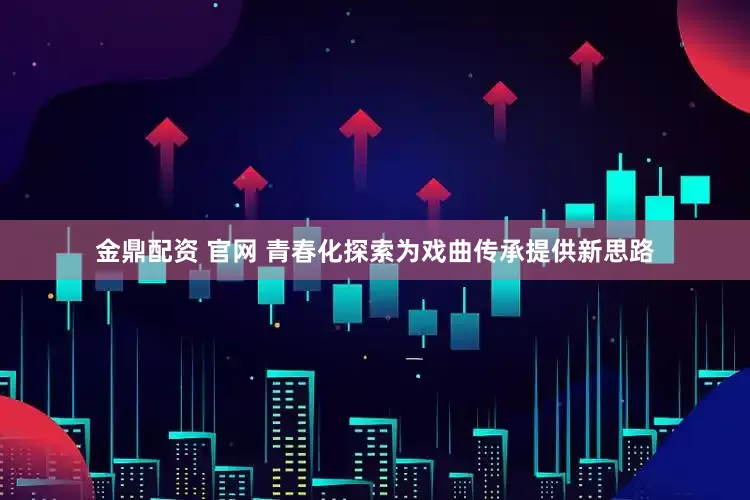 金鼎配资 官网 青春化探索为戏曲传承提供新思路