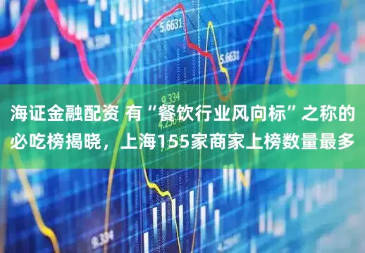 海证金融配资 有“餐饮行业风向标”之称的必吃榜揭晓，上海155家商家上榜数量最多