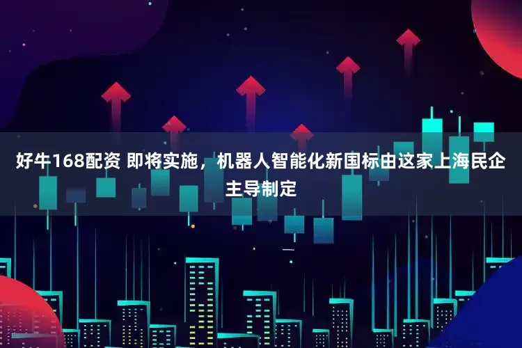 好牛168配资 即将实施，机器人智能化新国标由这家上海民企主导制定