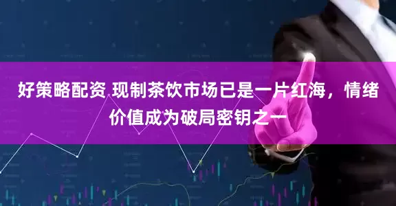 好策略配资 现制茶饮市场已是一片红海，情绪价值成为破局密钥之一