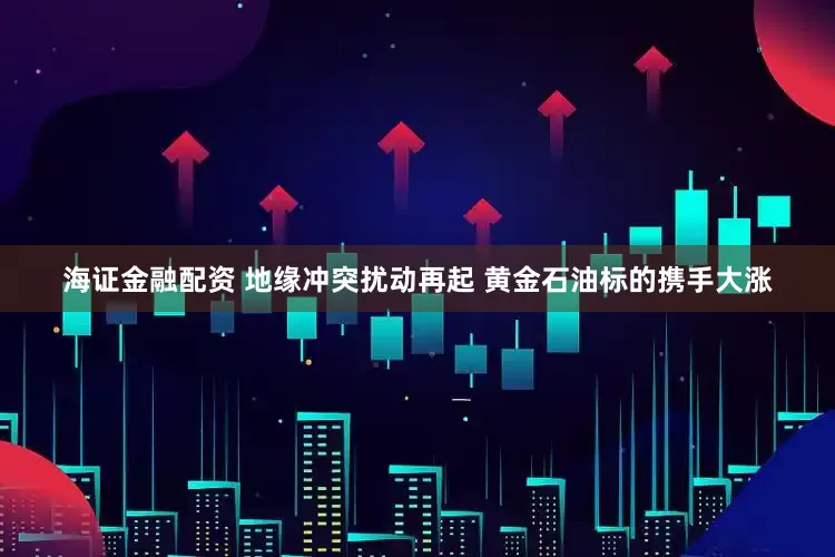 海证金融配资 地缘冲突扰动再起 黄金石油标的携手大涨