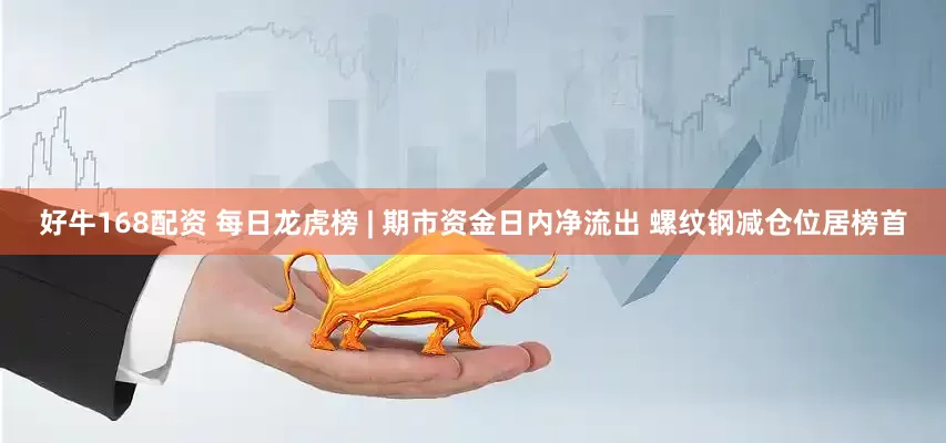 好牛168配资 每日龙虎榜 | 期市资金日内净流出 螺纹钢减仓位居榜首