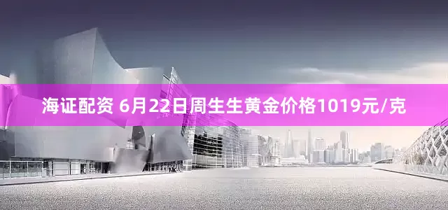 海证配资 6月22日周生生黄金价格1019元/克