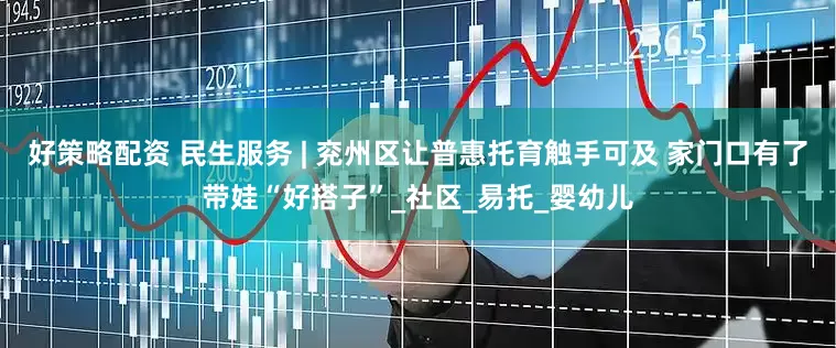 好策略配资 民生服务 | 兖州区让普惠托育触手可及 家门口有了带娃“好搭子”_社区_易托_婴幼儿