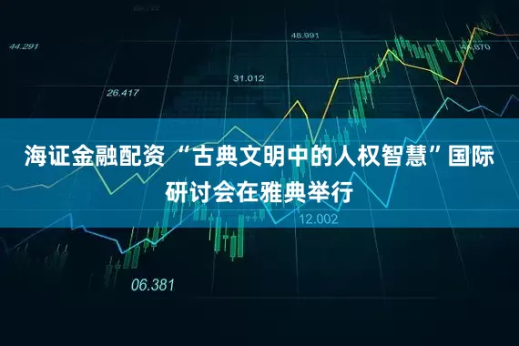 海证金融配资 “古典文明中的人权智慧”国际研讨会在雅典举行