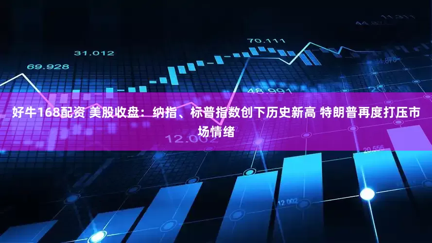 好牛168配资 美股收盘：纳指、标普指数创下历史新高 特朗普再度打压市场情绪