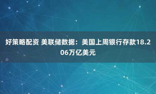 好策略配资 美联储数据：美国上周银行存款18.206万亿美元