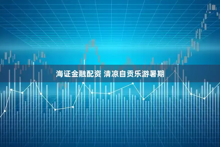 海证金融配资 清凉自贡乐游暑期