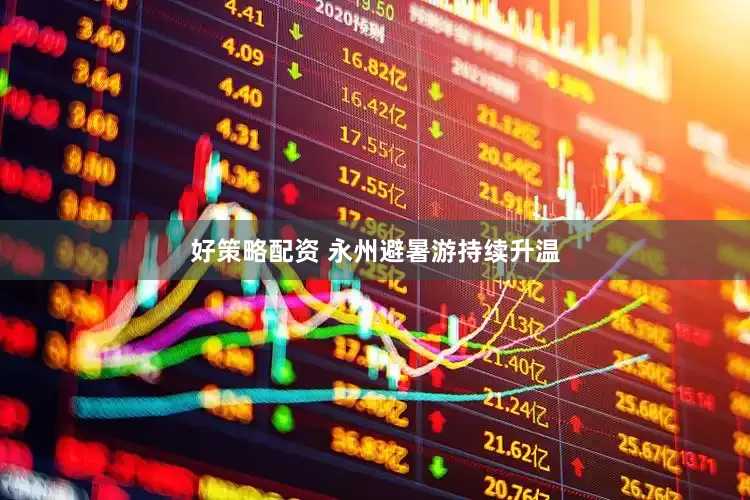 好策略配资 永州避暑游持续升温