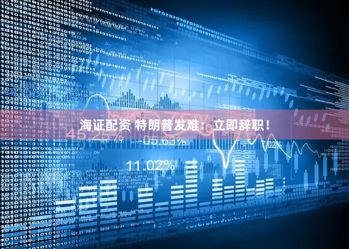海证配资 特朗普发难:立即辞职!