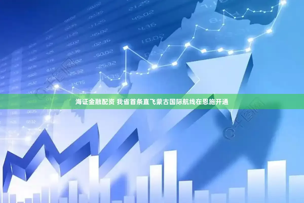 海证金融配资 我省首条直飞蒙古国际航线在恩施开通