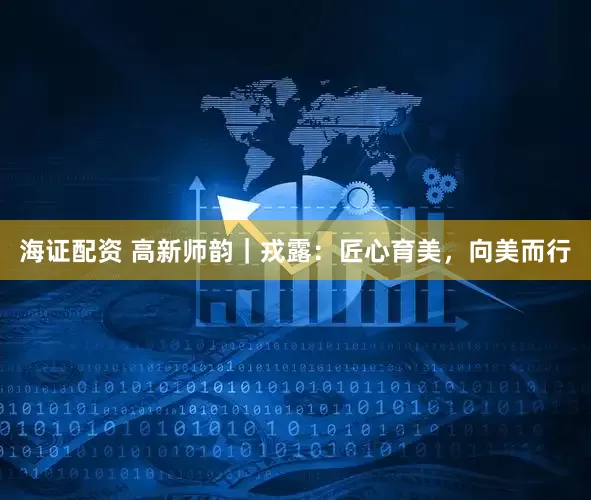 海证配资 高新师韵｜戎露：匠心育美，向美而行