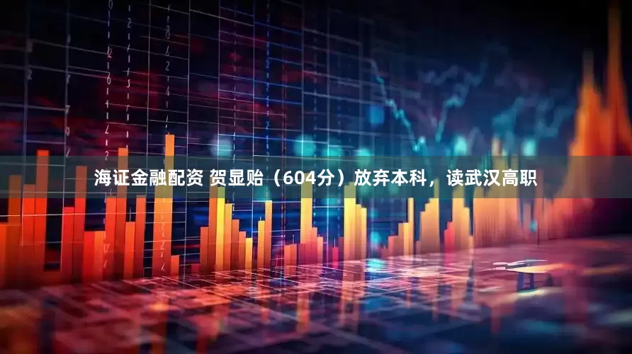 海证金融配资 贺显贻（604分）放弃本科，读武汉高职