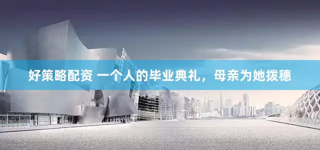 好策略配资 一个人的毕业典礼，母亲为她拨穗