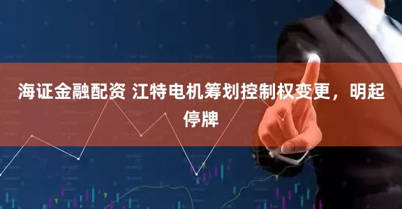 海证金融配资 江特电机筹划控制权变更，明起停牌
