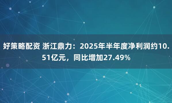 好策略配资 浙江鼎力：2025年半年度净利润约10.51亿元，同比增加27.49%