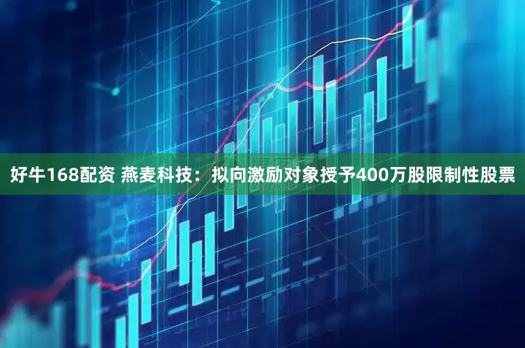 好牛168配资 燕麦科技：拟向激励对象授予400万股限制性股票