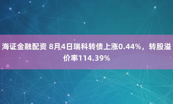 海证金融配资 8月4日瑞科转债上涨0.44%，转股溢价率114.39%