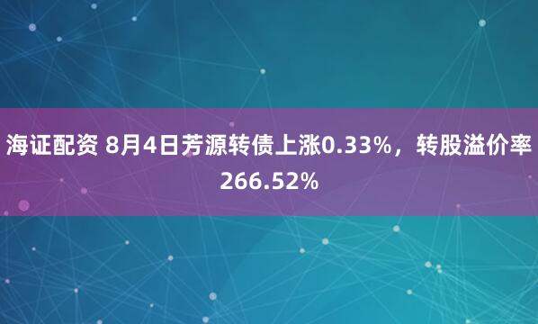 海证配资 8月4日芳源转债上涨0.33%，转股溢价率266.52%