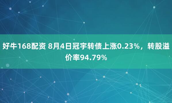 好牛168配资 8月4日冠宇转债上涨0.23%，转股溢价率94.79%