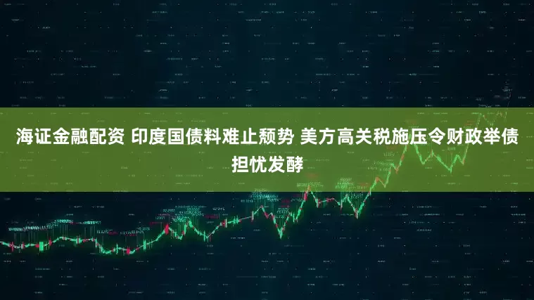 海证金融配资 印度国债料难止颓势 美方高关税施压令财政举债担忧发酵
