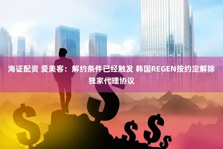 海证配资 爱美客：解约条件已经触发 韩国REGEN按约定解除独家代理协议