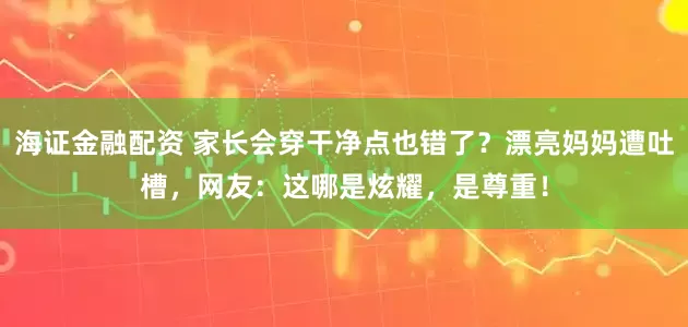 海证金融配资 家长会穿干净点也错了？漂亮妈妈遭吐槽，网友：这哪是炫耀，是尊重！