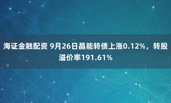 海证金融配资 9月26日晶能转债上涨0.12%，转股溢价率191.61%