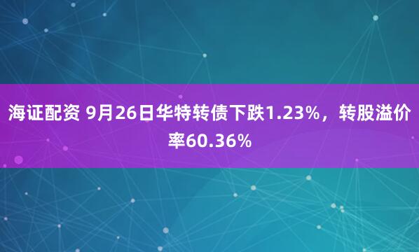 海证配资 9月26日华特转债下跌1.23%，转股溢价率60.36%