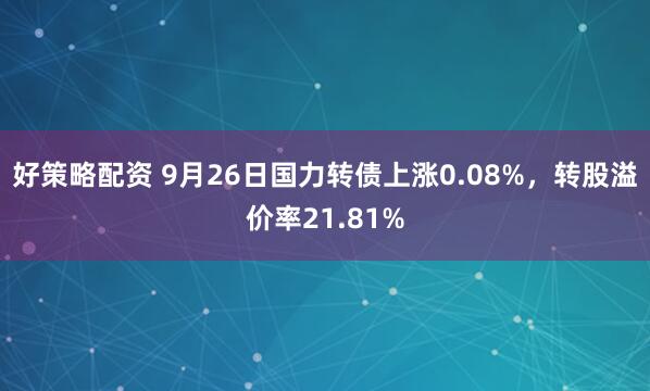 好策略配资 9月26日国力转债上涨0.08%，转股溢价率21.81%