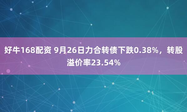 好牛168配资 9月26日力合转债下跌0.38%，转股溢价率23.54%
