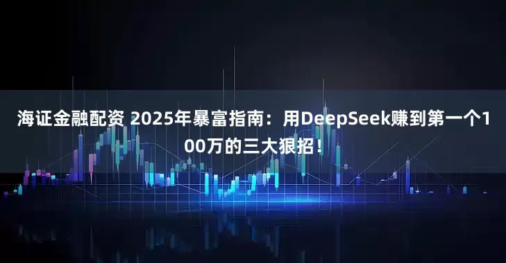 海证金融配资 2025年暴富指南：用DeepSeek赚到第一个100万的三大狠招！