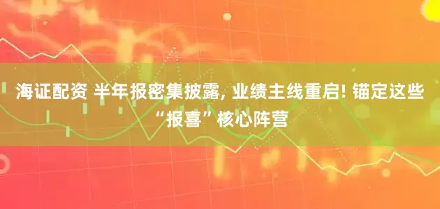 海证配资 半年报密集披露, 业绩主线重启! 锚定这些“报喜”核心阵营