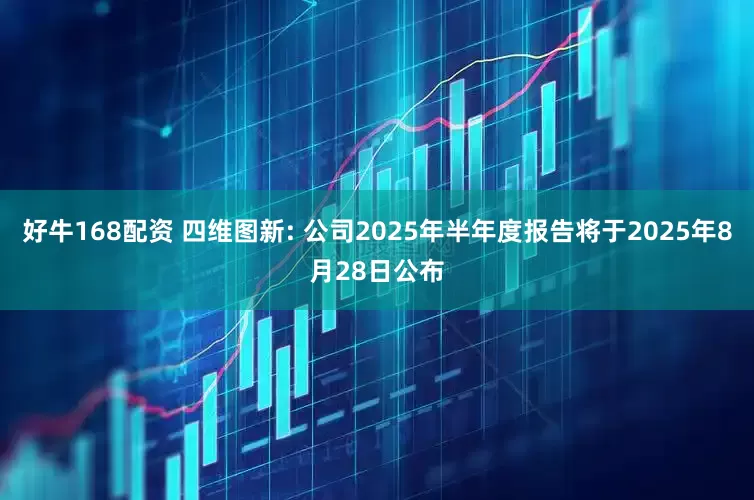 好牛168配资 四维图新: 公司2025年半年度报告将于2025年8月28日公布