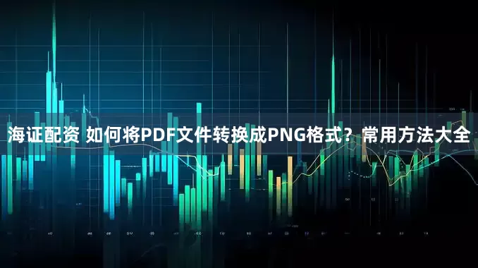 海证配资 如何将PDF文件转换成PNG格式？常用方法大全