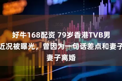 好牛168配资 79岁香港TVB男星的近况被曝光，曾因为一句话差点和妻子离婚