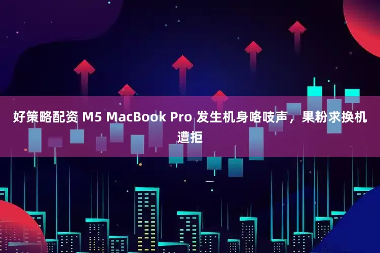 好策略配资 M5 MacBook Pro 发生机身咯吱声，果粉求换机遭拒